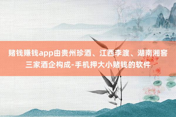赌钱赚钱app由贵州珍酒、江西李渡、湖南湘窖三家酒企构成-手机押大小赌钱的软件