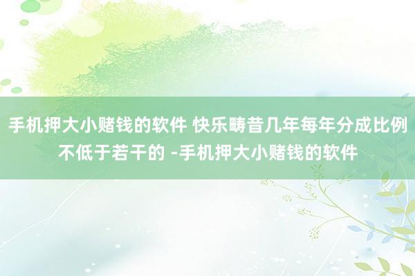 手机押大小赌钱的软件 快乐畴昔几年每年分成比例不低于若干的 -手机押大小赌钱的软件