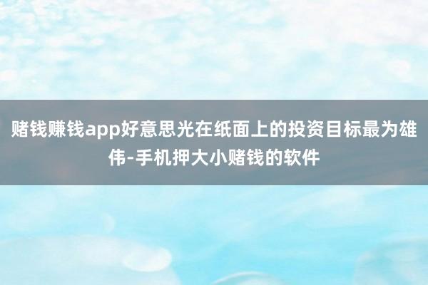 赌钱赚钱app好意思光在纸面上的投资目标最为雄伟-手机押大小赌钱的软件