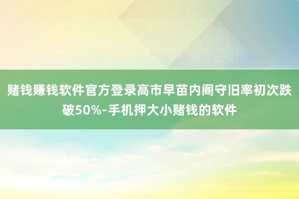 赌钱赚钱软件官方登录高市早苗内阁守旧率初次跌破50%-手机押大小赌钱的软件