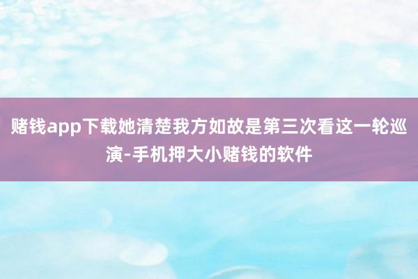 赌钱app下载她清楚我方如故是第三次看这一轮巡演-手机押大小赌钱的软件