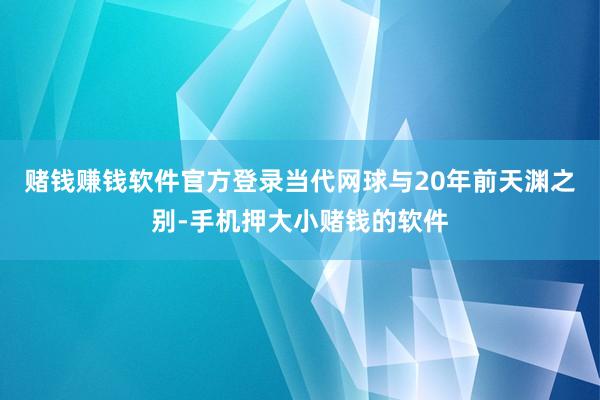 赌钱赚钱软件官方登录当代网球与20年前天渊之别-手机押大小赌钱的软件