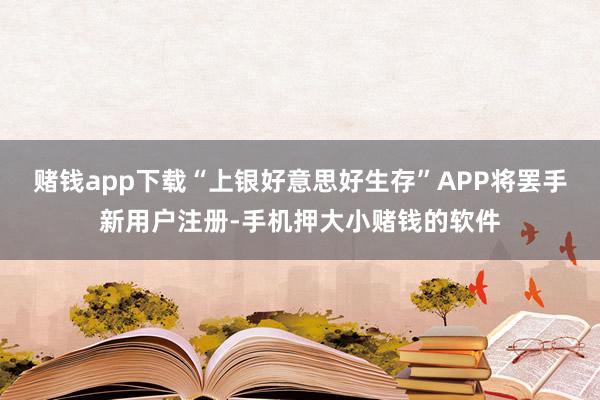 赌钱app下载“上银好意思好生存”APP将罢手新用户注册-手机押大小赌钱的软件