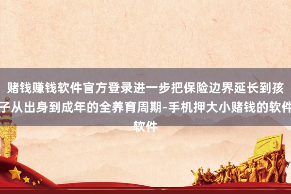赌钱赚钱软件官方登录进一步把保险边界延长到孩子从出身到成年的全养育周期-手机押大小赌钱的软件